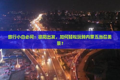 旅行小白必问：德阳出发，如何轻松玩转内蒙五当召美景？
