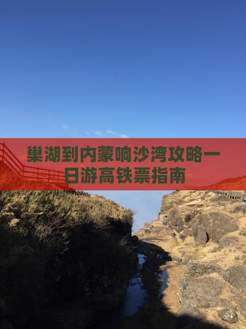 巢湖到内蒙响沙湾攻略一日游高铁票指南