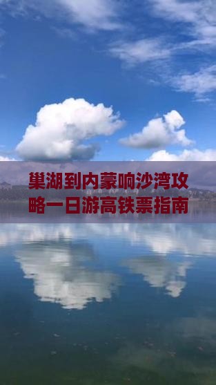 巢湖到内蒙响沙湾攻略一日游高铁票指南