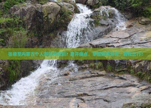 张掖至内蒙古个人游如何规划？避开痛点，掌握热词新词，轻松出行！