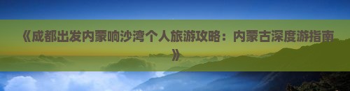 《成都出发内蒙响沙湾个人旅游攻略：内蒙古深度游指南》