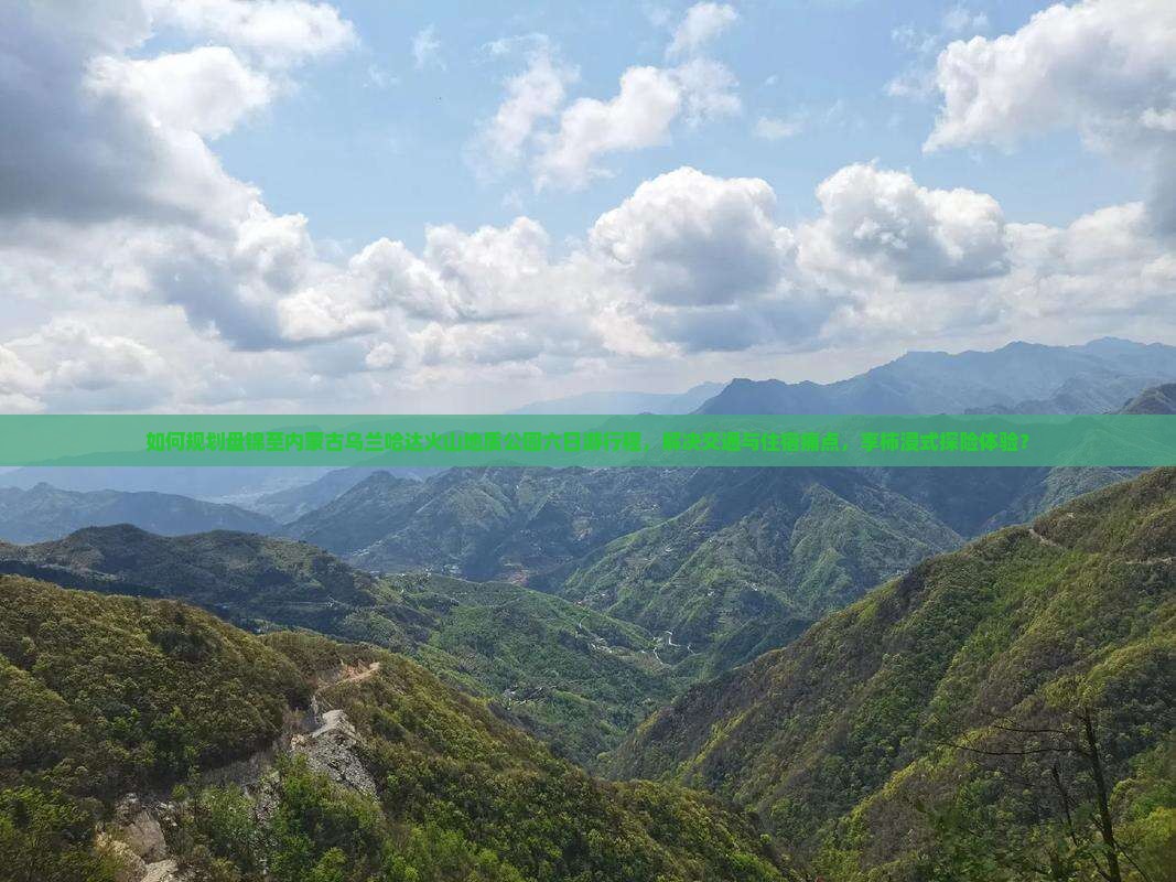 如何规划盘锦至内蒙古乌兰哈达火山地质公园六日游行程，解决交通与住宿痛点，享柿浸式探险体验？