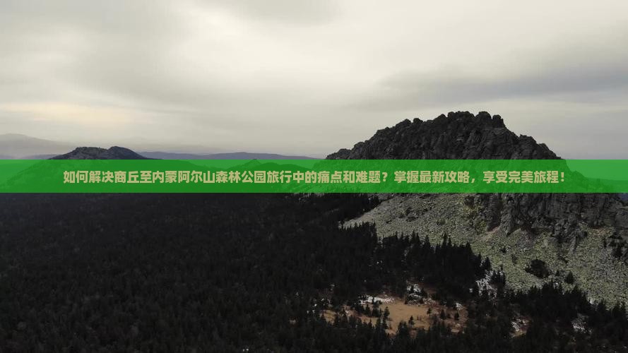 如何解决商丘至内蒙阿尔山森林公园旅行中的痛点和难题？掌握最新攻略，享受完美旅程！