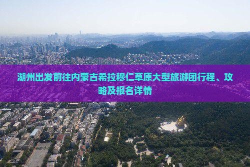 湖州出发前往内蒙古希拉穆仁草原大型旅游团行程、攻略及报名详情