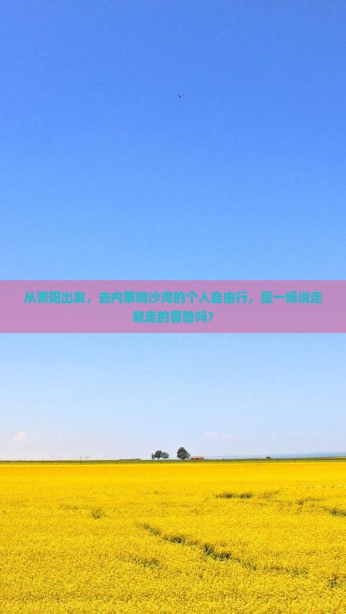 从贵阳出发，去内蒙响沙湾的个人自由行，是一场说走就走的冒险吗？