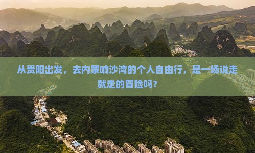 从贵阳出发，去内蒙响沙湾的个人自由行，是一场说走就走的冒险吗？