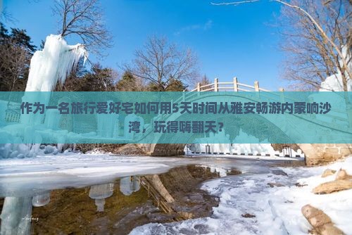作为一名旅行爱好宅如何用5天时间从雅安畅游内蒙响沙湾，玩得嗨翻天？
