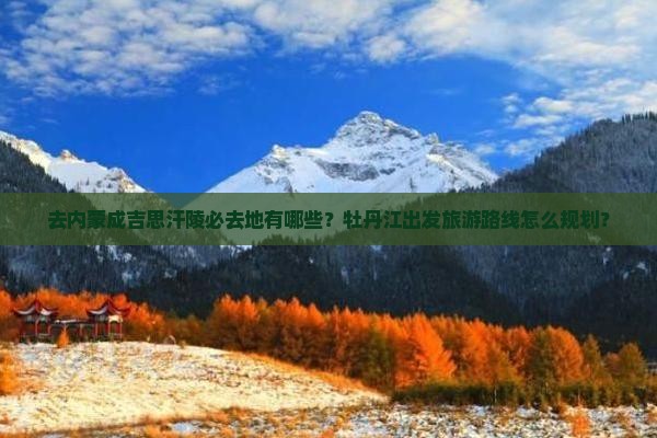 去内蒙成吉思汗陵必去地有哪些？牡丹江出发旅游路线怎么规划？