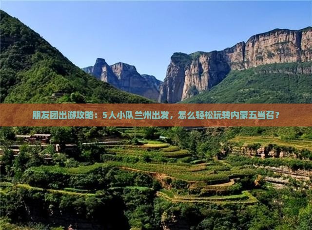 朋友团出游攻略：5人小队兰州出发，怎么轻松玩转内蒙五当召？