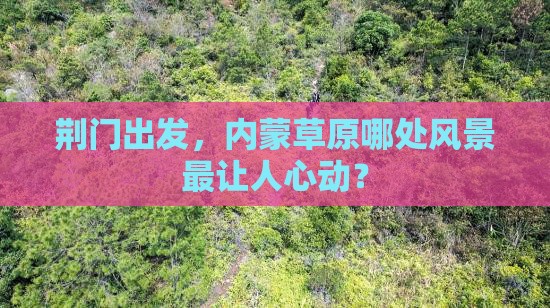 荆门出发，内蒙草原哪处风景最让人心动？