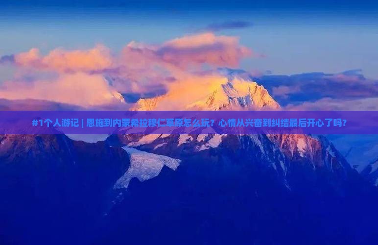 #1个人游记 | 恩施到内蒙希拉穆仁草原怎么玩？心情从兴奋到纠结最后开心了吗？