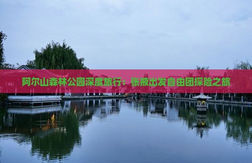 阿尔山森林公园深度旅行：张掖出发自由团探险之旅