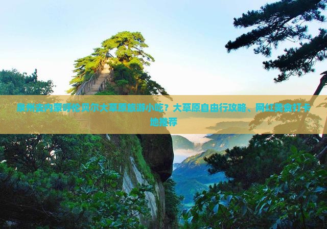 泉州去内蒙呼伦贝尔大草原旅游小吃？大草原自由行攻略、网红美食打卡地推荐