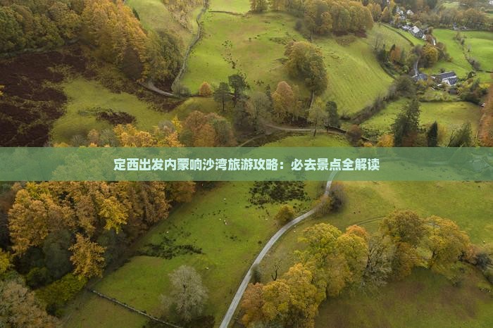 定西出发内蒙响沙湾旅游攻略：必去景点全解读