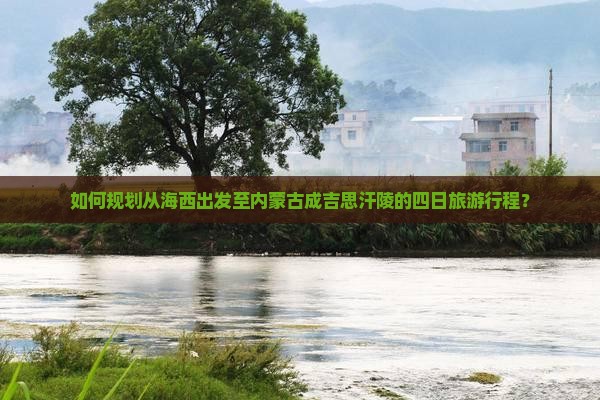 如何规划从海西出发至内蒙古成吉思汗陵的四日旅游行程？