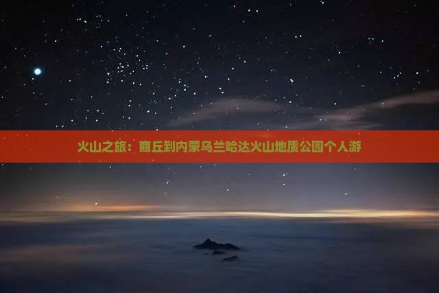 火山之旅：商丘到内蒙乌兰哈达火山地质公园个人游
