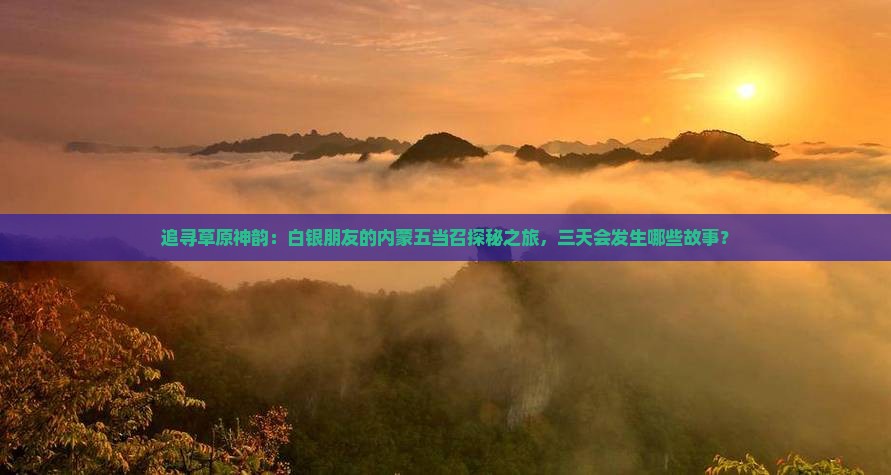 追寻草原神韵:白银朋友的内蒙五当召探秘之旅,三天会发生哪些故事? 追寻草原神韵:白银朋友的内蒙五当召探秘之旅,三天会发生哪些故事?