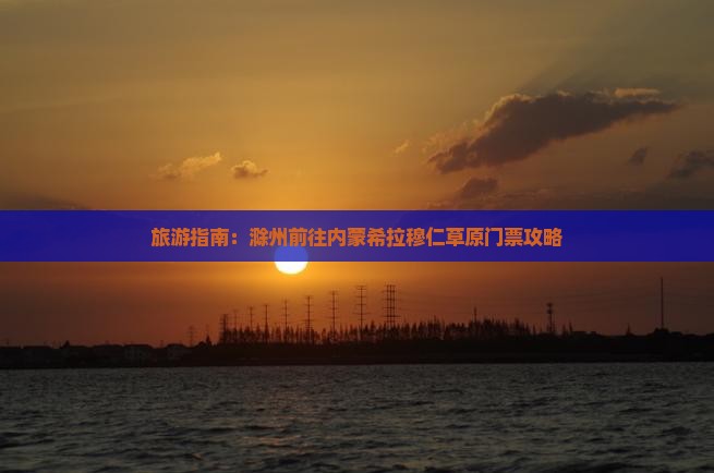 旅游指南：滁州前往内蒙希拉穆仁草原门票攻略