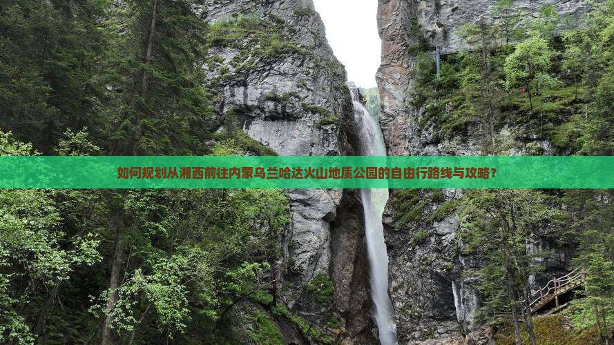 如何规划从湘西前往内蒙乌兰哈达火山地质公园的自由行路线与攻略? 如何规划从湘西前往内蒙乌兰哈达火山地质公园的自由行路线与攻略?
