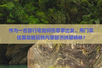 作为一名旅行宅如何在思茅出发,用门票优惠攻略玩转内蒙额济纳胡杨林? 作为一名旅行宅如何在思茅出发,用门票优惠攻略玩转内蒙额济纳胡杨林?