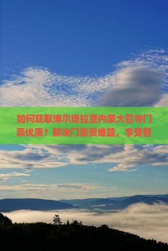 如何获取博尔塔拉至内蒙大召寺门票优惠？解决门票贵难题，享受智慧旅游新体验！