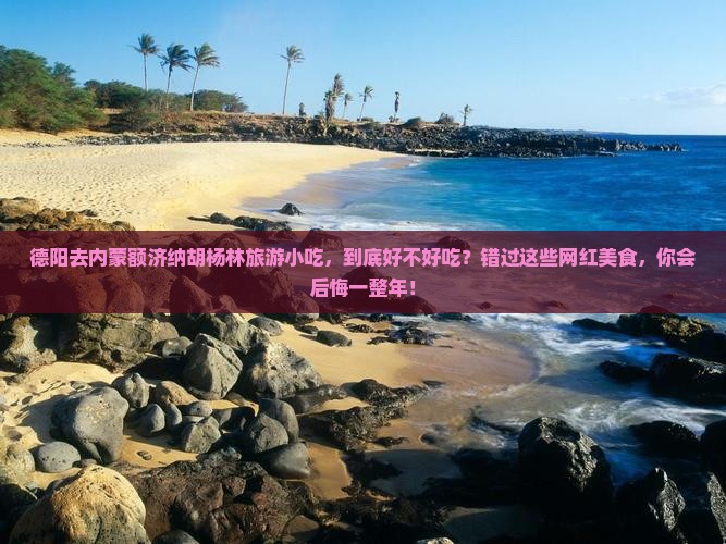 德阳去内蒙额济纳胡杨林旅游小吃