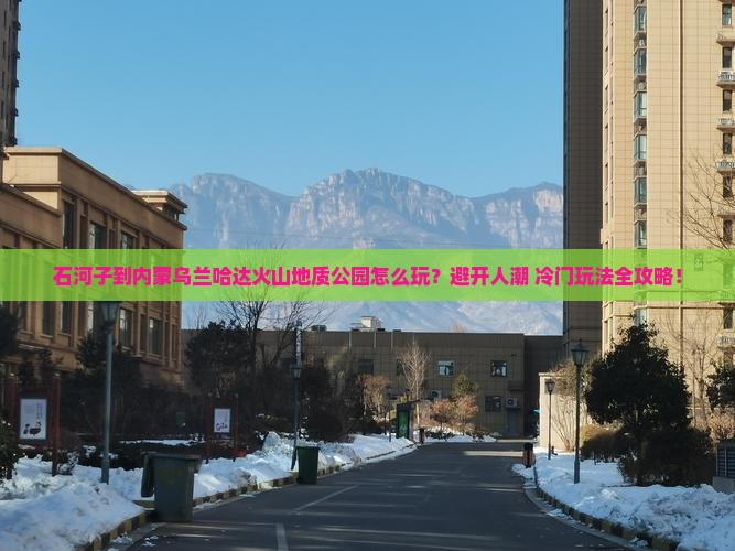 石河子到内蒙乌兰哈达火山地质公园哪里玩