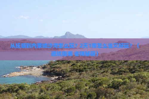 抚顺去内蒙响沙湾二日游