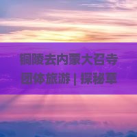 铜陵去内蒙大召寺团体旅游