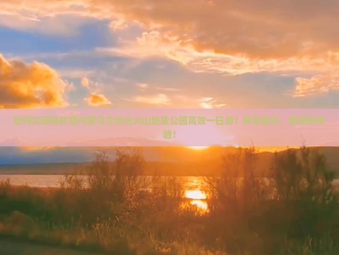 如何实现桂林至内蒙乌兰哈达火山地质公园高效一日游？探索痛点，解锁新体验！