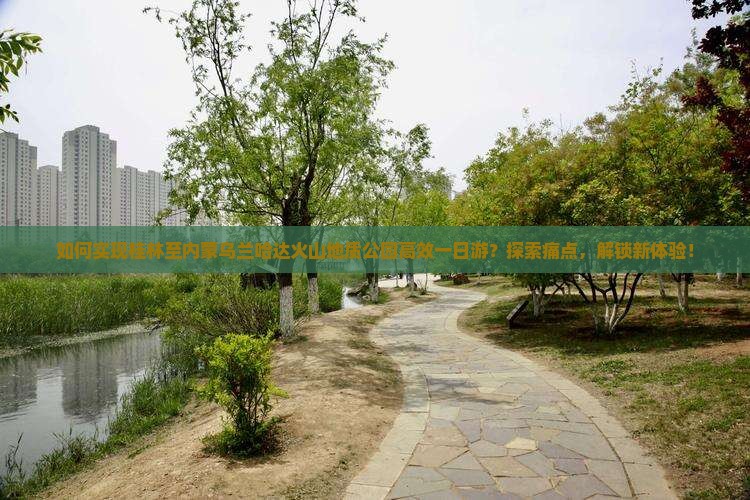 如何实现桂林至内蒙乌兰哈达火山地质公园高效一日游？探索痛点，解锁新体验！