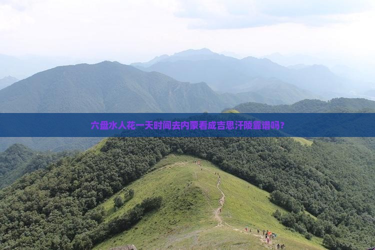 六盘水人花一天时间去内蒙看成吉思汗陵靠谱吗？