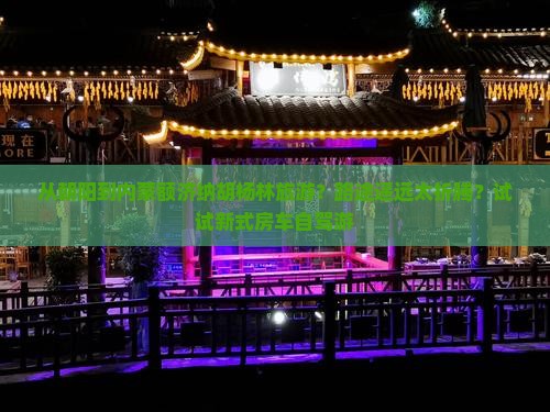 从朝阳到内蒙额济纳胡杨林旅游？路途遥远太折腾？试试新式房车自驾游