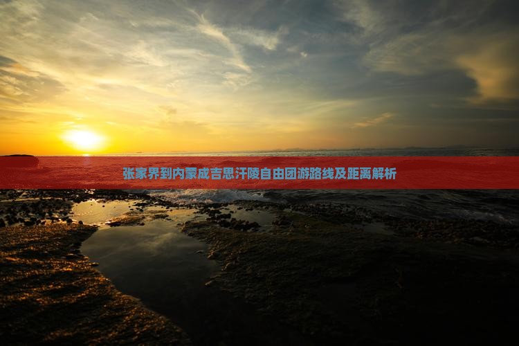 张家界到内蒙成吉思汗陵自由团游路线及距离解析