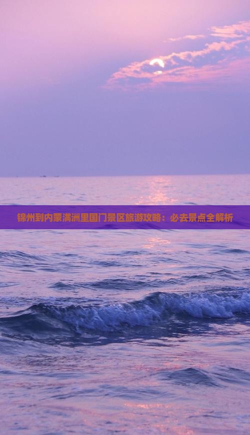 锦州到内蒙满洲里国门景区旅游攻略：必去景点全解析