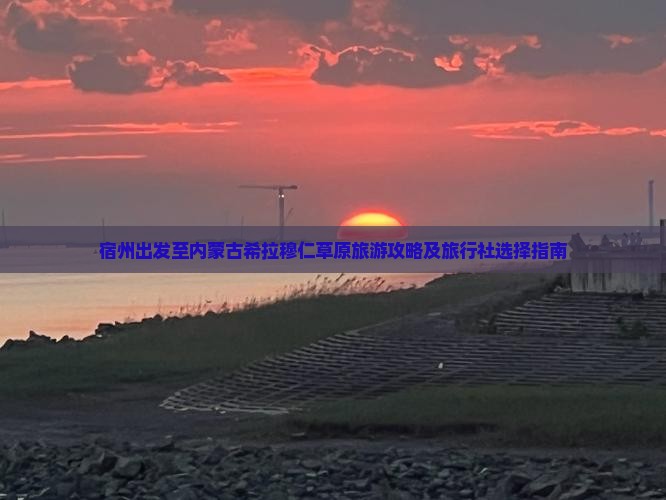 宿州出发至内蒙古希拉穆仁草原旅游攻略及旅行社选择指南