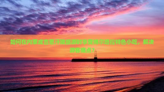 如何在内蒙成吉思汗陵旅游时享受博尔塔拉特色小吃，解决游客痛点？