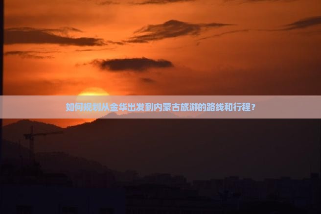 如何规划从金华出发到内蒙古旅游的路线和行程？