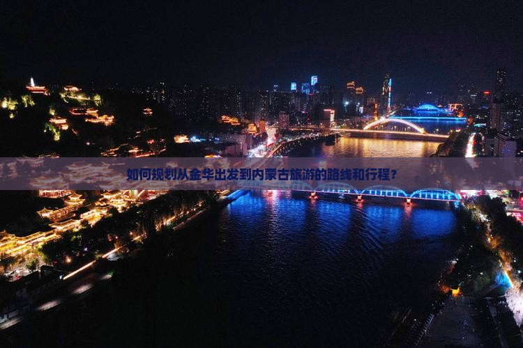 如何规划从金华出发到内蒙古旅游的路线和行程？