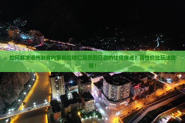 如何解决潮州游客内蒙希拉穆仁草原四日游的住宿痛点？高性价比玩法攻略！