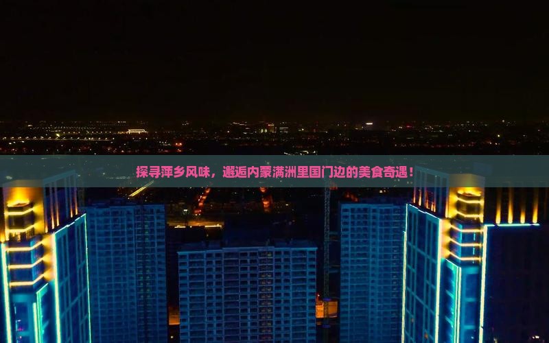 探寻萍乡风味，邂逅内蒙满洲里国门边的美食奇遇！