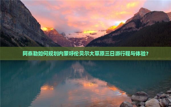 阿泰勒如何规划内蒙呼伦贝尔大草原三日游行程与体验？