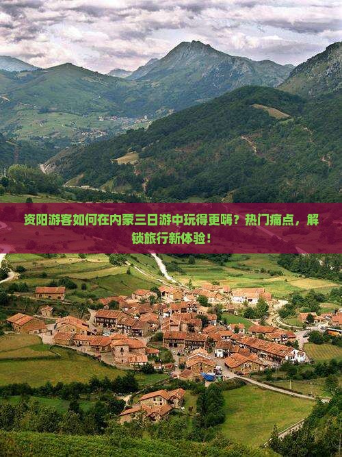 资阳游客如何在内蒙三日游中玩得更嗨？热门痛点，解锁旅行新体验！