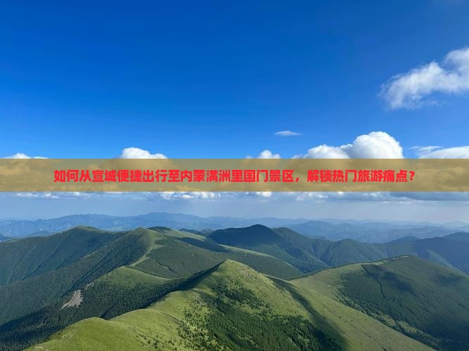 如何从宣城便捷出行至内蒙满洲里国门景区，解锁热门旅游痛点？