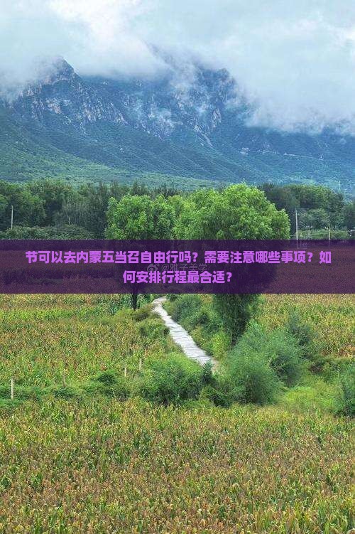 节可以去内蒙五当召自由行吗？需要注意哪些事项？如何安排行程最合适？