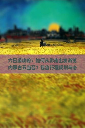 六日游攻略：如何从黔南出发游览内蒙古五当召？包含行程规划与必看景点详解