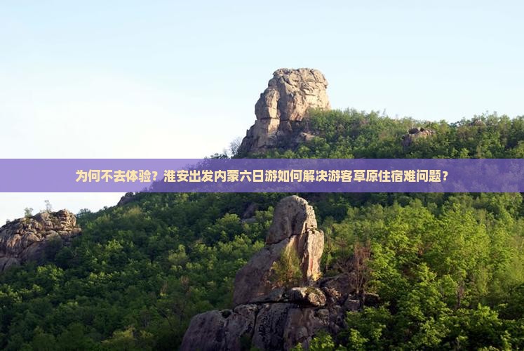 为何不去体验？淮安出发内蒙六日游如何解决游客草原住宿难问题？