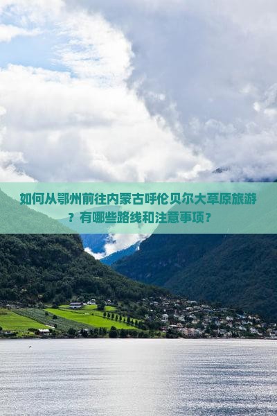如何从鄂州前往内蒙古呼伦贝尔大草原旅游？有哪些路线和注意事项？
