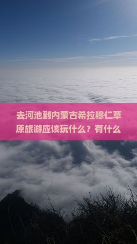 去河池到内蒙古希拉穆仁草原旅游应该玩什么？有什么好玩的地方？