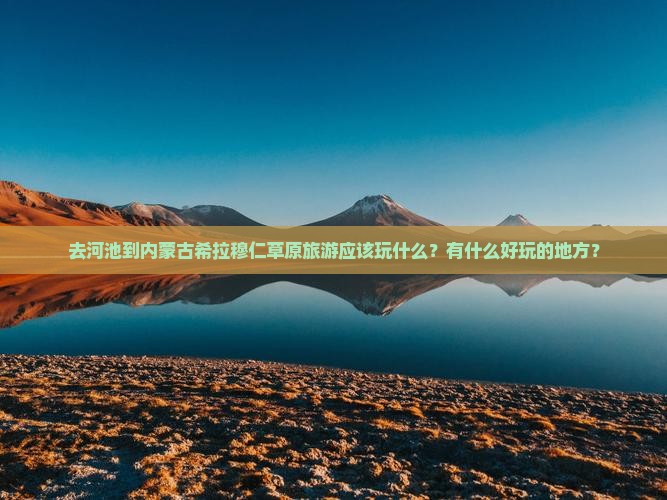去河池到内蒙古希拉穆仁草原旅游应该玩什么？有什么好玩的地方？